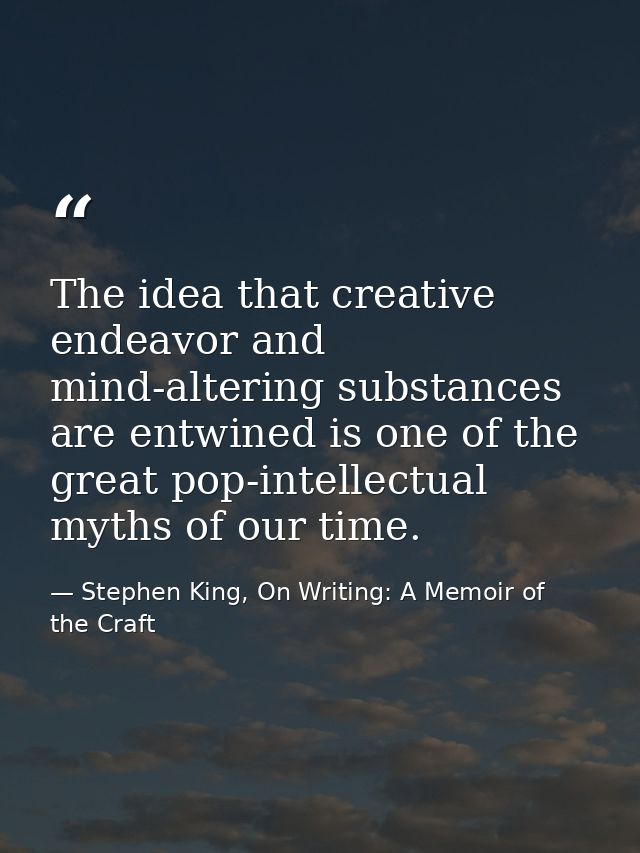 The idea that creative endeavor and mind-altering substances are entwined is one of the great pop-intellectual myths of  — Stephen King, On Writing: A Memoir of the Craft