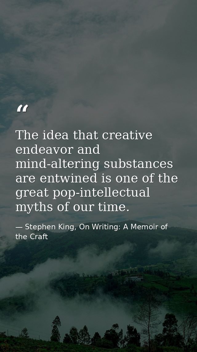 The idea that creative endeavor and mind-altering substances are entwined is one of the great pop-intellectual myths of  — Stephen King, On Writing: A Memoir of the Craft