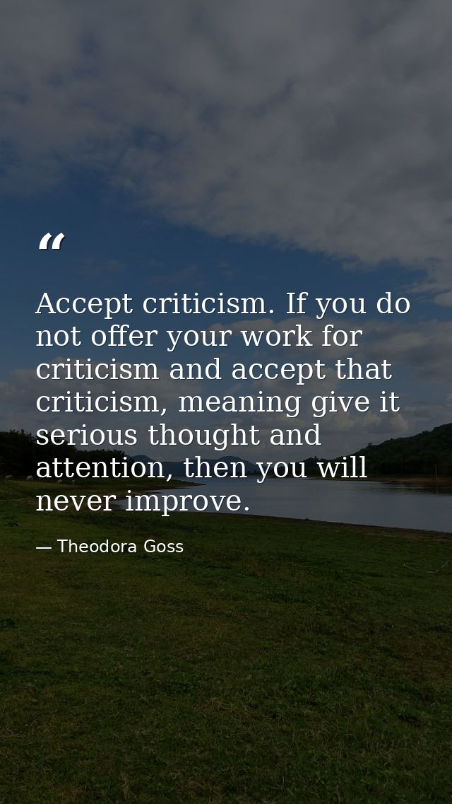 Accept criticism. If you do not offer your work for criticism and accept that criticism, meaning give it serious thought — Theodora Goss