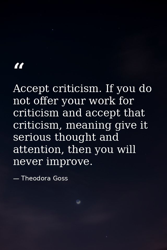 Accept criticism. If you do not offer your work for criticism and accept that criticism, meaning give it serious thought — Theodora Goss