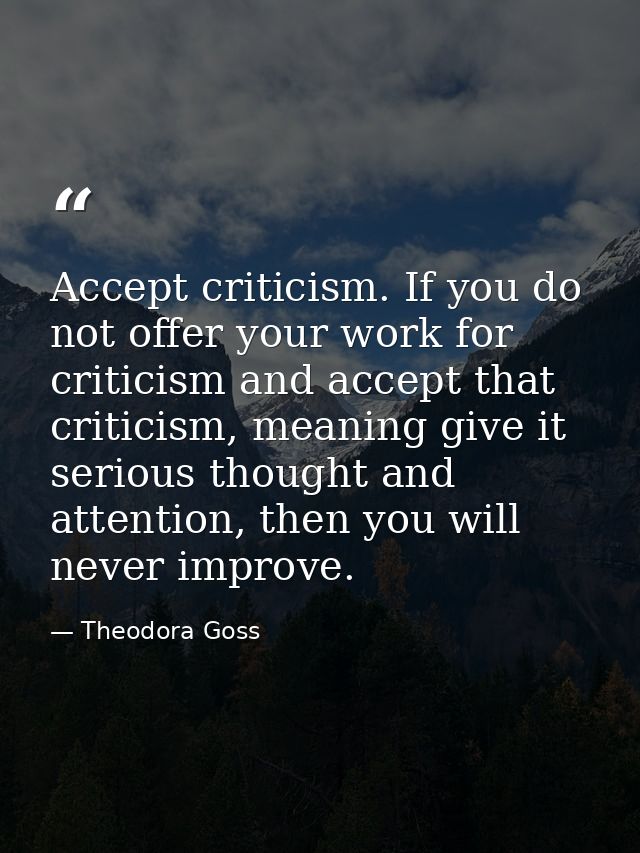 Accept criticism. If you do not offer your work for criticism and accept that criticism, meaning give it serious thought — Theodora Goss