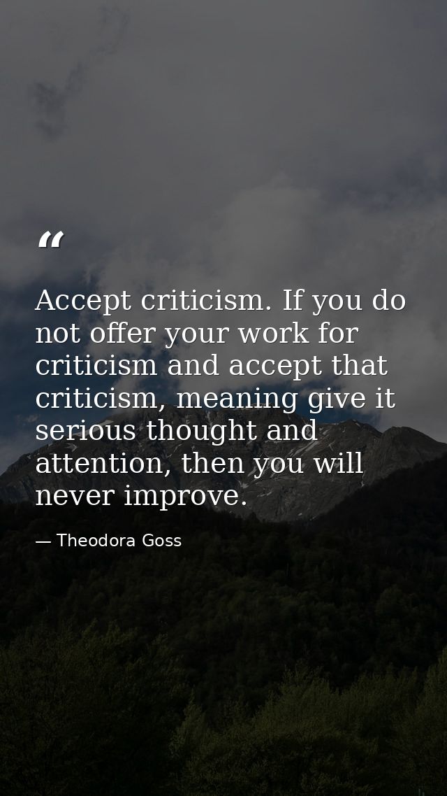 Accept criticism. If you do not offer your work for criticism and accept that criticism, meaning give it serious thought — Theodora Goss
