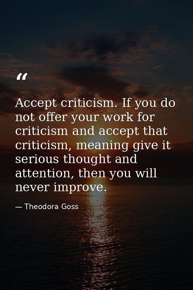 Accept criticism. If you do not offer your work for criticism and accept that criticism, meaning give it serious thought — Theodora Goss