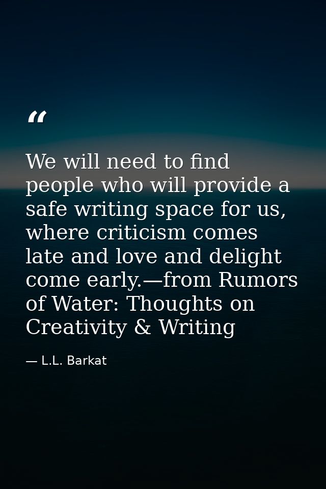 We will need to find people who will provide a safe writing space for us, where criticism comes late and love and deligh — L.L. Barkat
