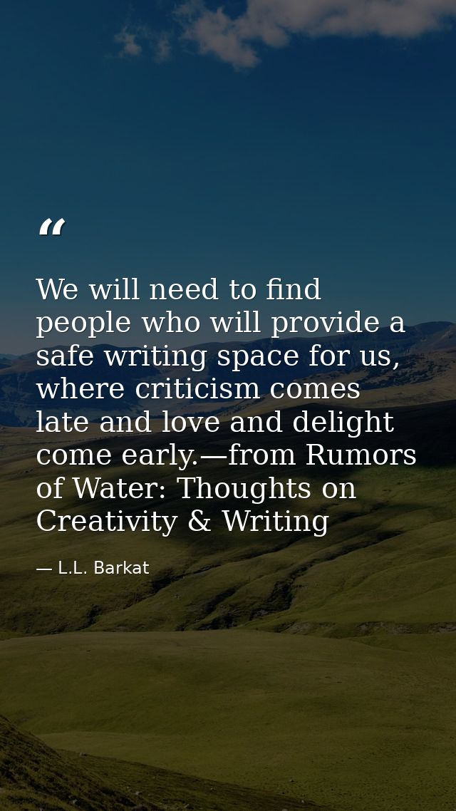 We will need to find people who will provide a safe writing space for us, where criticism comes late and love and deligh — L.L. Barkat