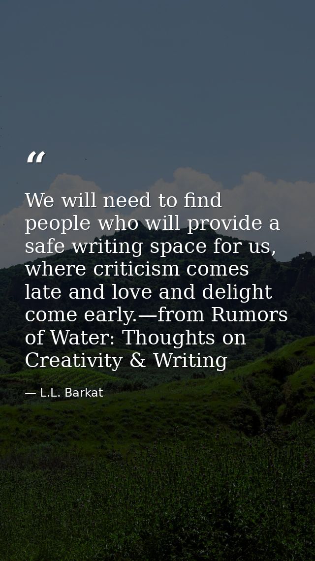We will need to find people who will provide a safe writing space for us, where criticism comes late and love and deligh — L.L. Barkat