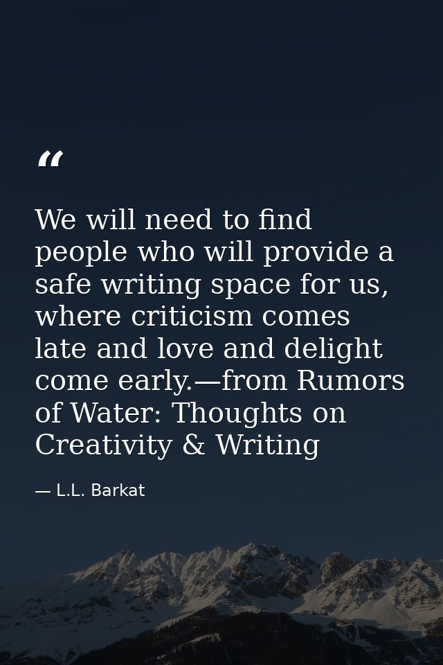 We will need to find people who will provide a safe writing space for us, where criticism comes late and love and deligh — L.L. Barkat