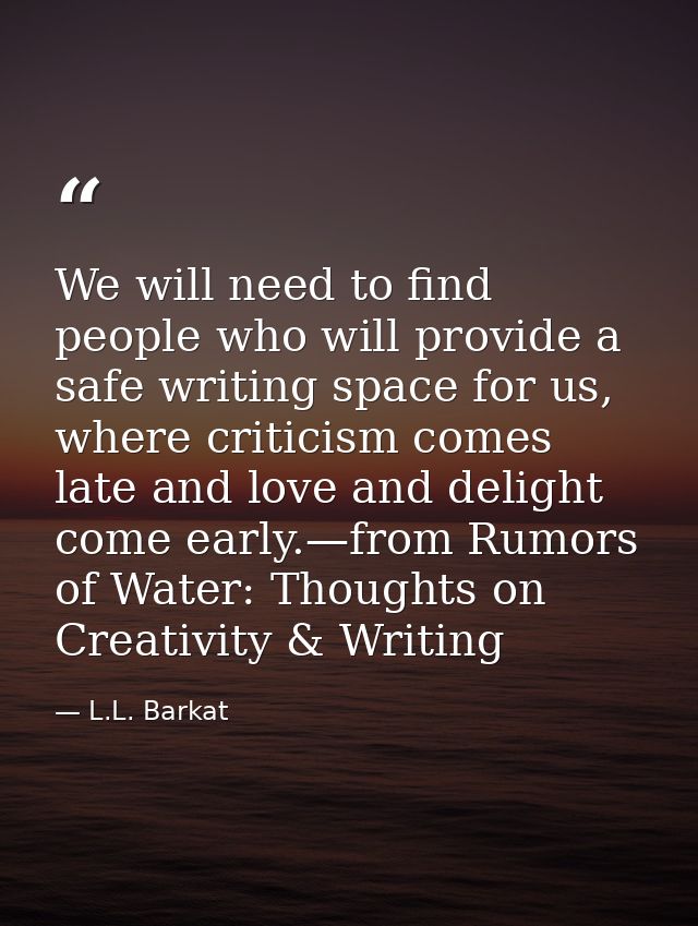 We will need to find people who will provide a safe writing space for us, where criticism comes late and love and deligh — L.L. Barkat