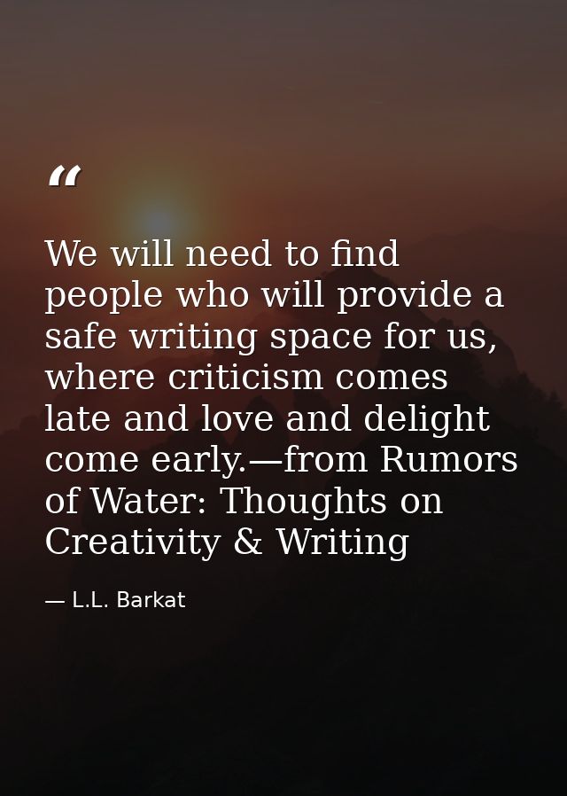 We will need to find people who will provide a safe writing space for us, where criticism comes late and love and deligh — L.L. Barkat