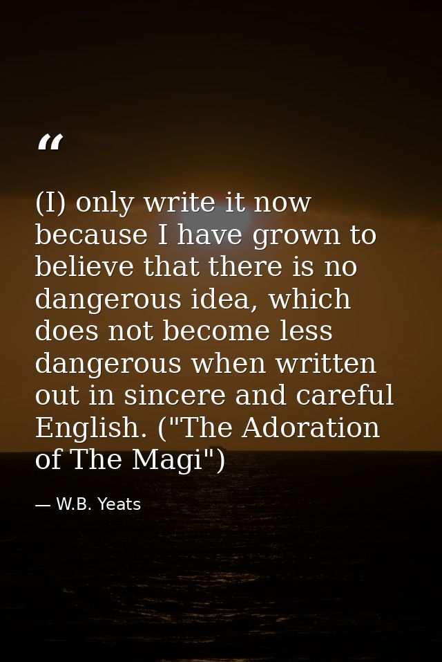 (I) only write it now because I have grown to believe that there is no dangerous idea, which does not become less danger — W.B. Yeats