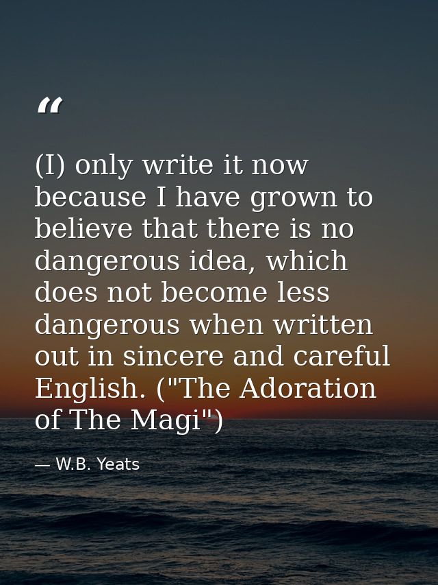 (I) only write it now because I have grown to believe that there is no dangerous idea, which does not become less danger — W.B. Yeats