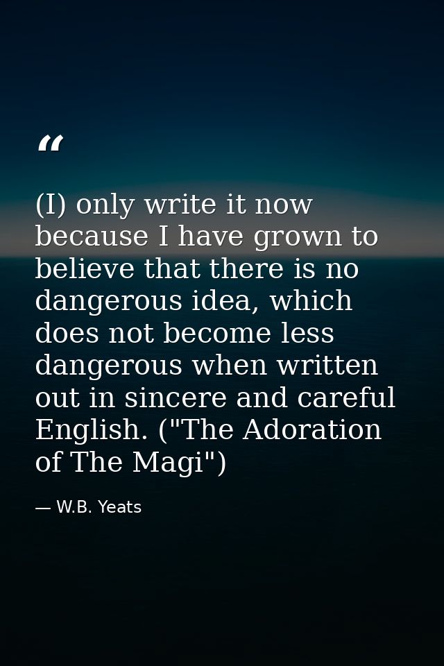 (I) only write it now because I have grown to believe that there is no dangerous idea, which does not become less danger — W.B. Yeats