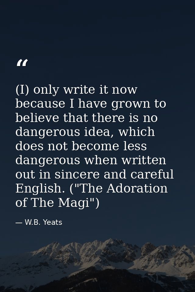 (I) only write it now because I have grown to believe that there is no dangerous idea, which does not become less danger — W.B. Yeats