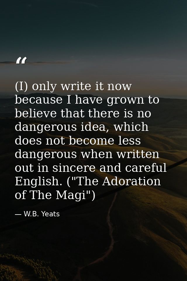 (I) only write it now because I have grown to believe that there is no dangerous idea, which does not become less danger — W.B. Yeats