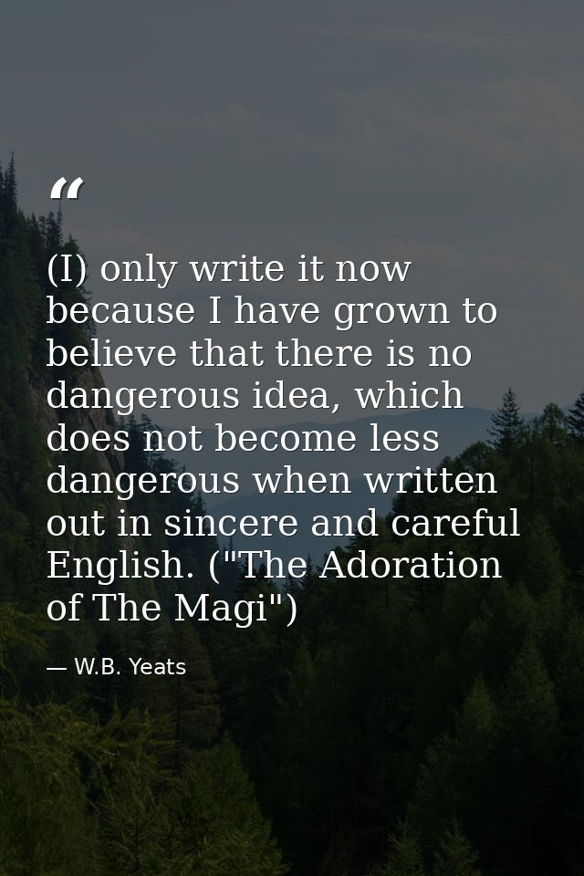 (I) only write it now because I have grown to believe that there is no dangerous idea, which does not become less danger — W.B. Yeats