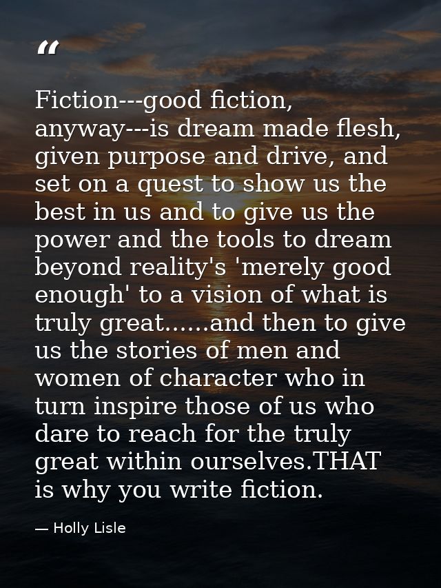 Fiction---good fiction, anyway---is dream made flesh, given purpose and drive, and set on a quest to show us the best in — Holly Lisle