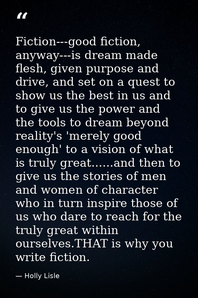 Fiction---good fiction, anyway---is dream made flesh, given purpose and drive, and set on a quest to show us the best in — Holly Lisle