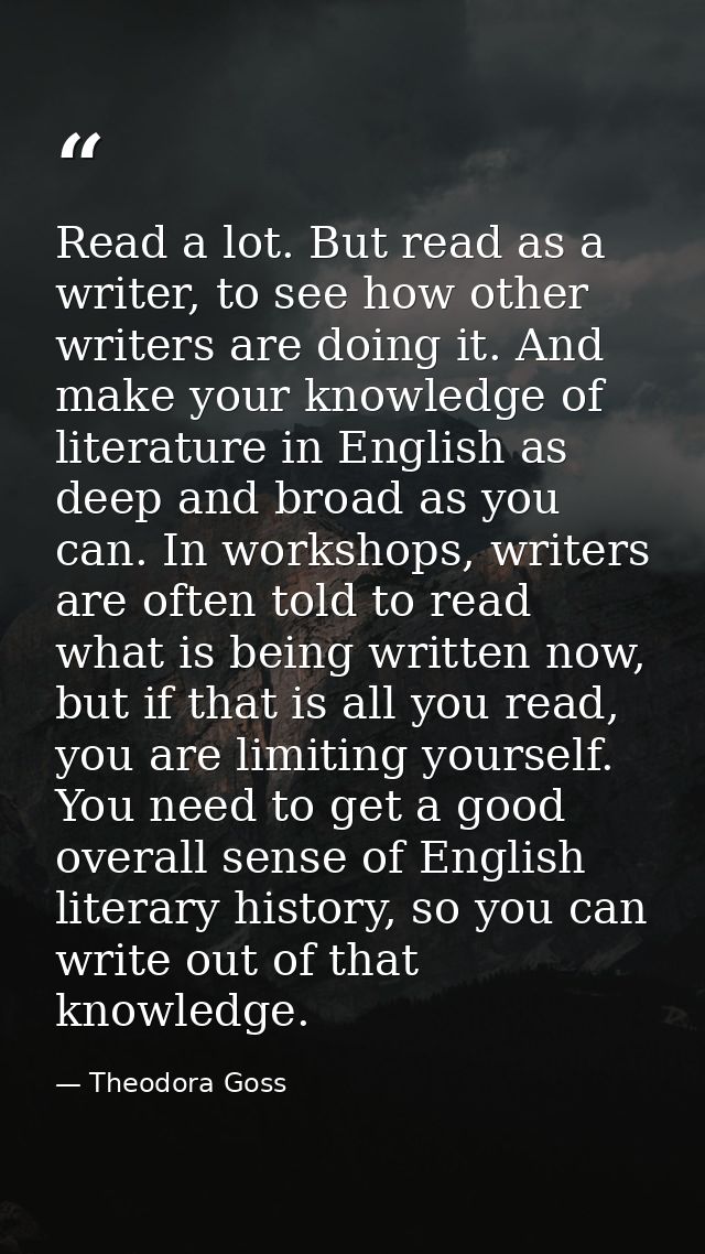 Read a lot. But read as a writer, to see how other writers are doing it. And make your knowledge of literature in Englis — Theodora Goss