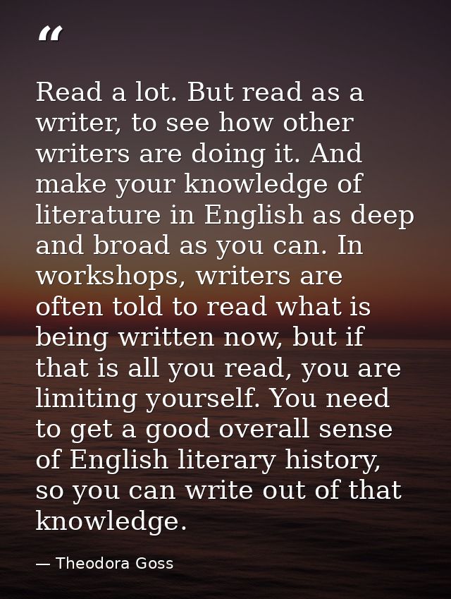 Read a lot. But read as a writer, to see how other writers are doing it. And make your knowledge of literature in Englis — Theodora Goss