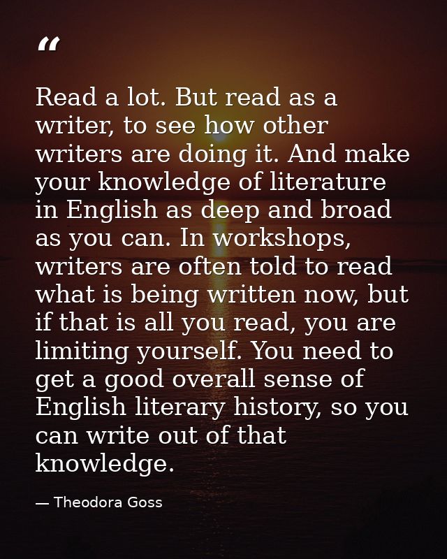 Read a lot. But read as a writer, to see how other writers are doing it. And make your knowledge of literature in Englis — Theodora Goss