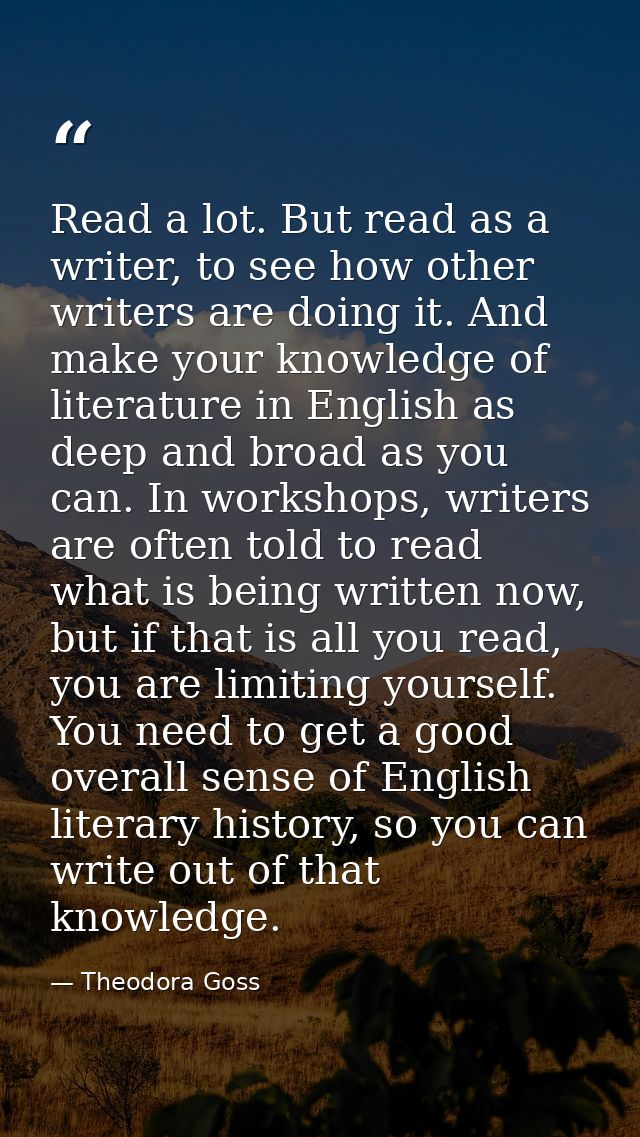 Read a lot. But read as a writer, to see how other writers are doing it. And make your knowledge of literature in Englis — Theodora Goss