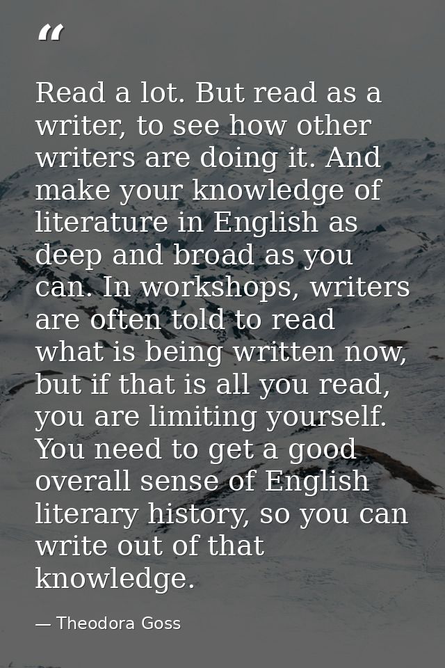 Read a lot. But read as a writer, to see how other writers are doing it. And make your knowledge of literature in Englis — Theodora Goss