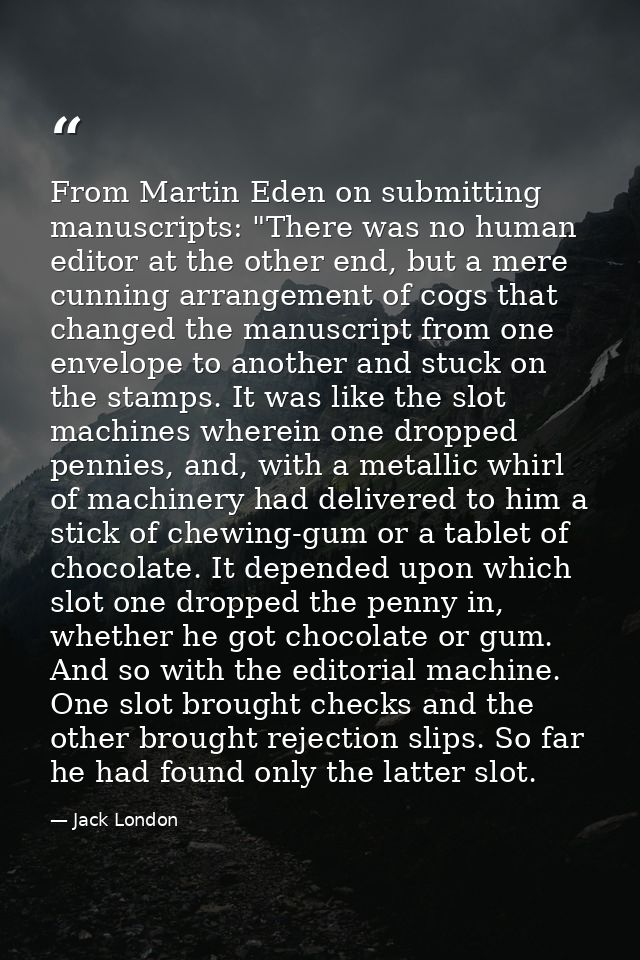 From Martin Eden on submitting manuscripts: "There was no human editor at the other end, but a mere cunning arrangement  — Jack London