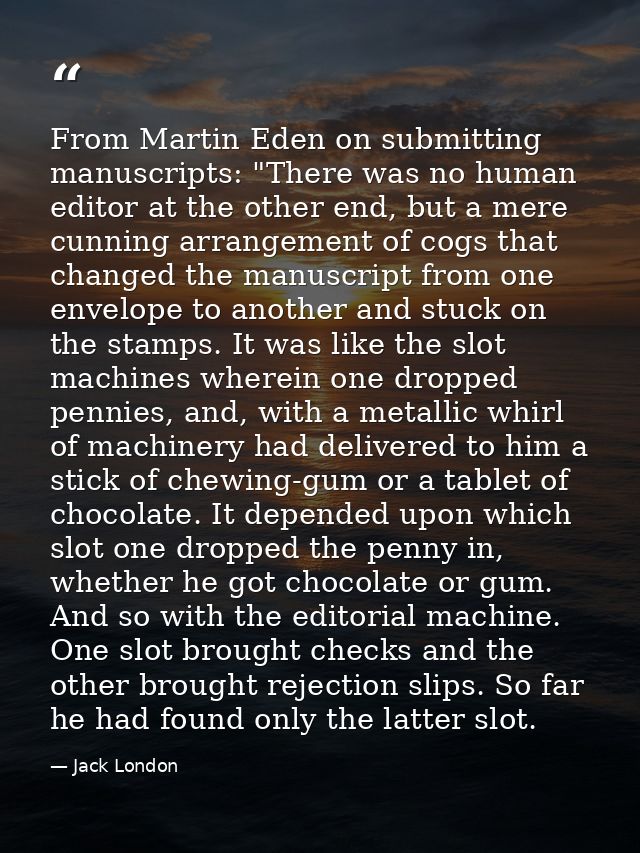 From Martin Eden on submitting manuscripts: "There was no human editor at the other end, but a mere cunning arrangement  — Jack London