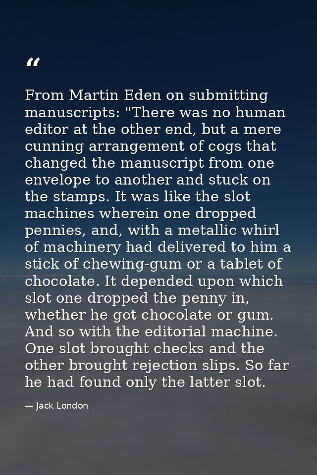 From Martin Eden on submitting manuscripts: "There was no human editor at the other end, but a mere cunning arrangement  — Jack London