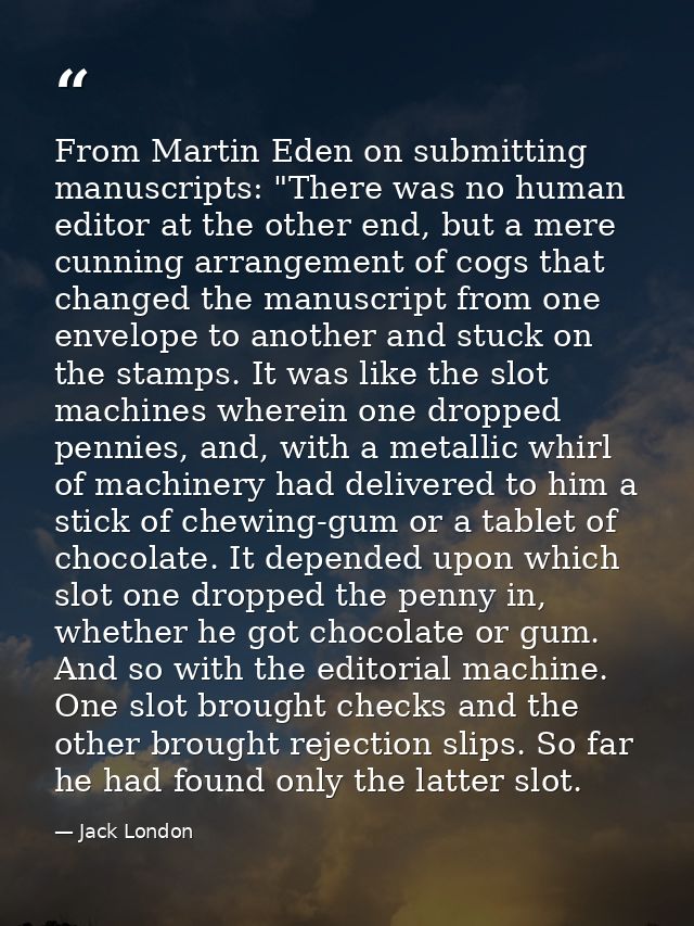 From Martin Eden on submitting manuscripts: "There was no human editor at the other end, but a mere cunning arrangement  — Jack London