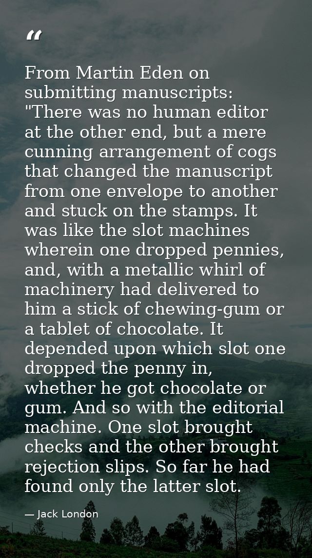 From Martin Eden on submitting manuscripts: "There was no human editor at the other end, but a mere cunning arrangement  — Jack London