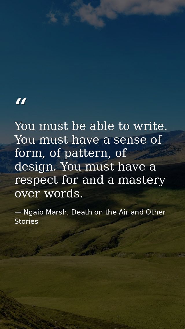 You must be able to write. You must have a sense of form, of pattern, of design. You must have a respect for and a maste — Ngaio Marsh, Death on the Air and Other Stories