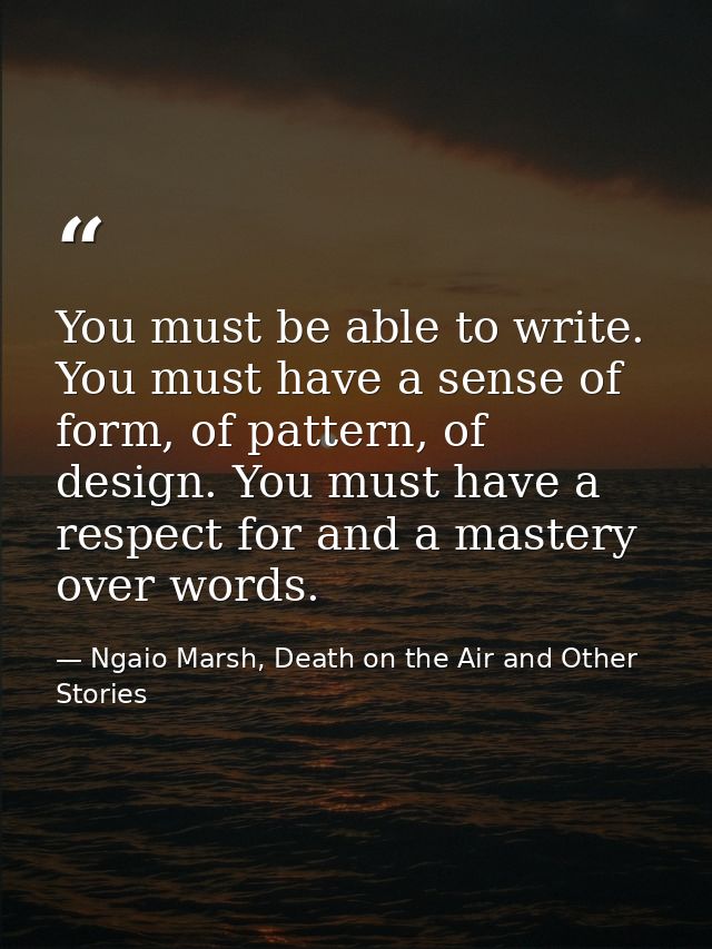 You must be able to write. You must have a sense of form, of pattern, of design. You must have a respect for and a maste — Ngaio Marsh, Death on the Air and Other Stories