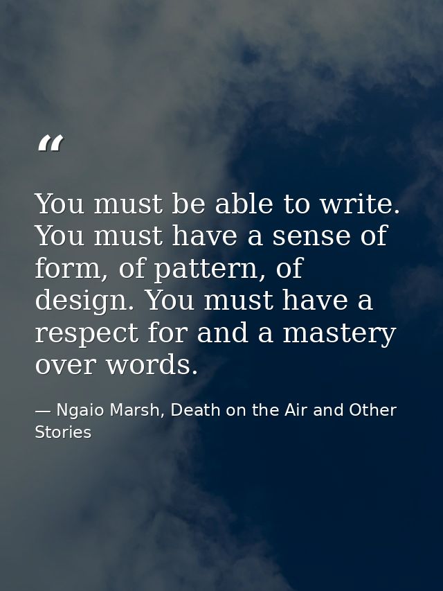 You must be able to write. You must have a sense of form, of pattern, of design. You must have a respect for and a maste — Ngaio Marsh, Death on the Air and Other Stories