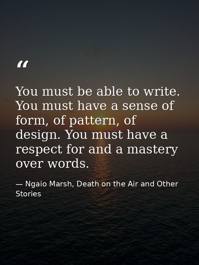 You must be able to write. You must have a sense of form, of pattern, of design. You must have a respect for and a maste — Ngaio Marsh, Death on the Air and Other Stories