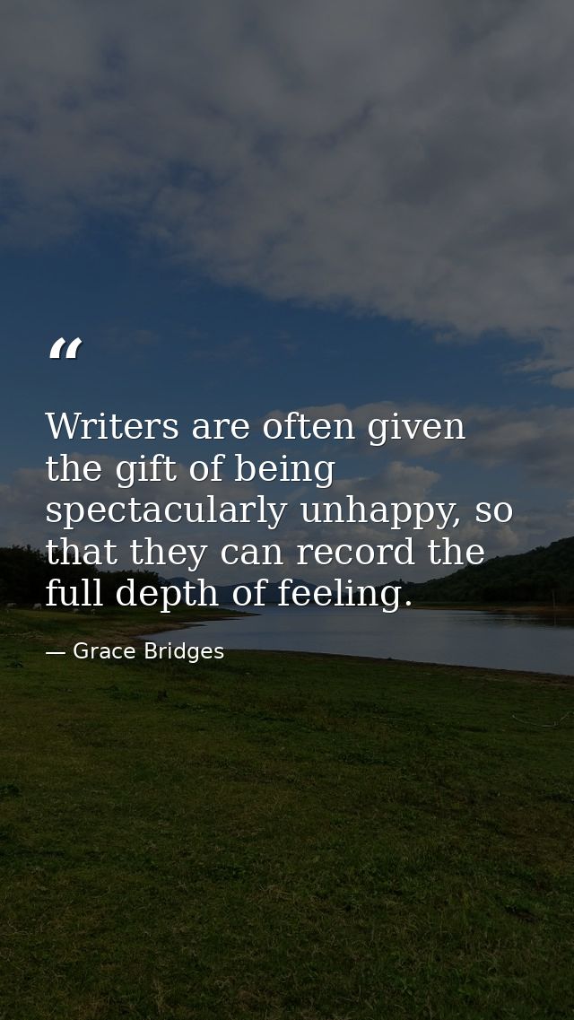 Writers are often given the gift of being spectacularly unhappy, so that they can record the full depth of feeling. — Grace Bridges