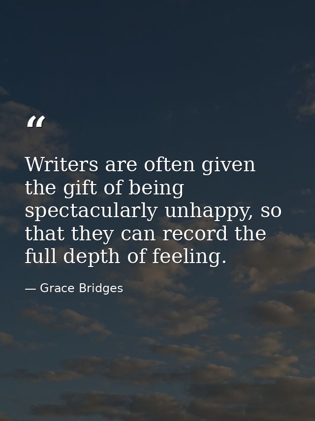Writers are often given the gift of being spectacularly unhappy, so that they can record the full depth of feeling. — Grace Bridges