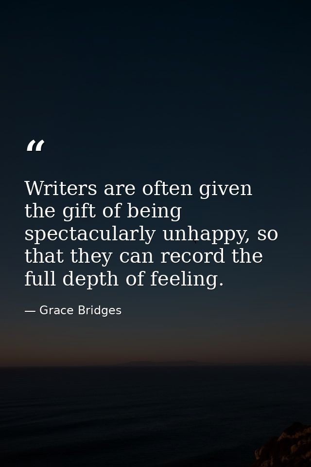 Writers are often given the gift of being spectacularly unhappy, so that they can record the full depth of feeling. — Grace Bridges