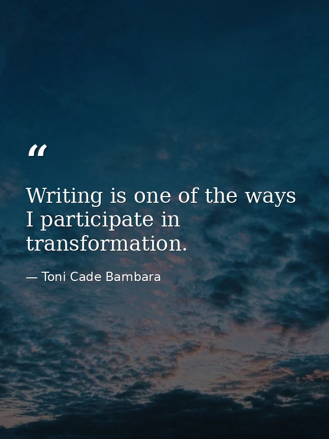 Writing is one of the ways I participate in transformation. — Toni Cade Bambara