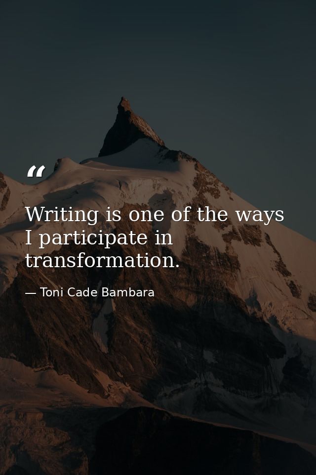 Writing is one of the ways I participate in transformation. — Toni Cade Bambara