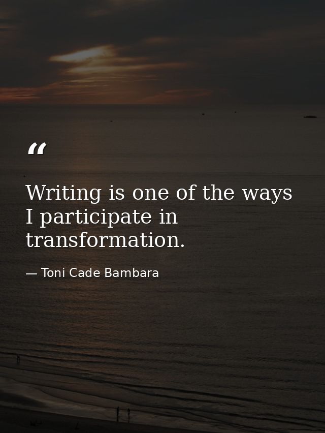 Writing is one of the ways I participate in transformation. — Toni Cade Bambara