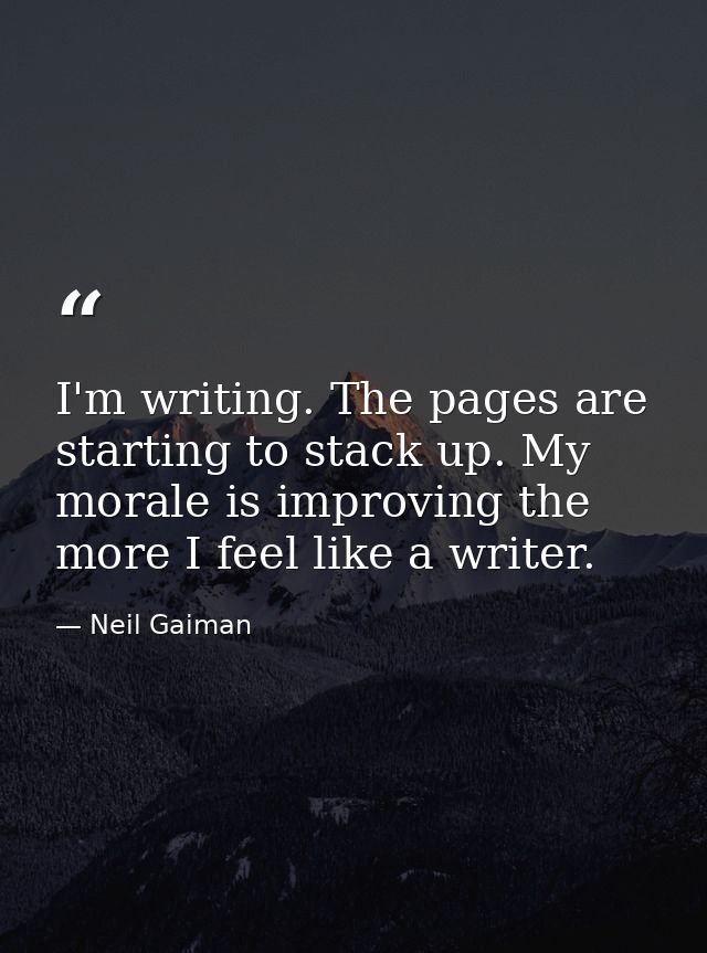 I'm writing. The pages are starting to stack up. My morale is improving the more I feel like a writer. — Neil Gaiman