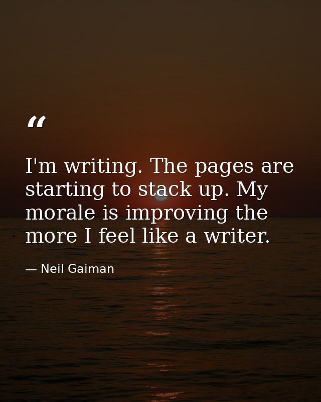 I'm writing. The pages are starting to stack up. My morale is improving the more I feel like a writer. — Neil Gaiman