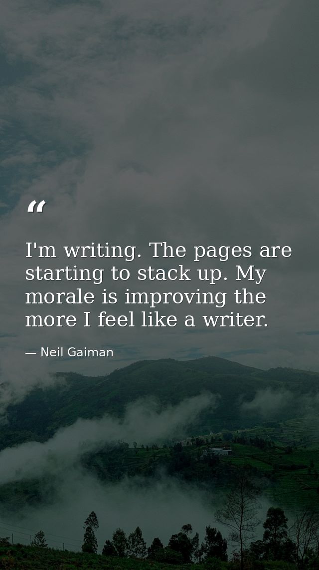 I'm writing. The pages are starting to stack up. My morale is improving the more I feel like a writer. — Neil Gaiman