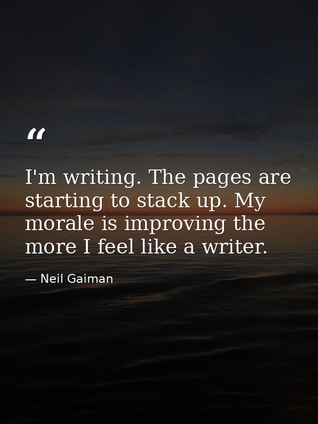 I'm writing. The pages are starting to stack up. My morale is improving the more I feel like a writer. — Neil Gaiman