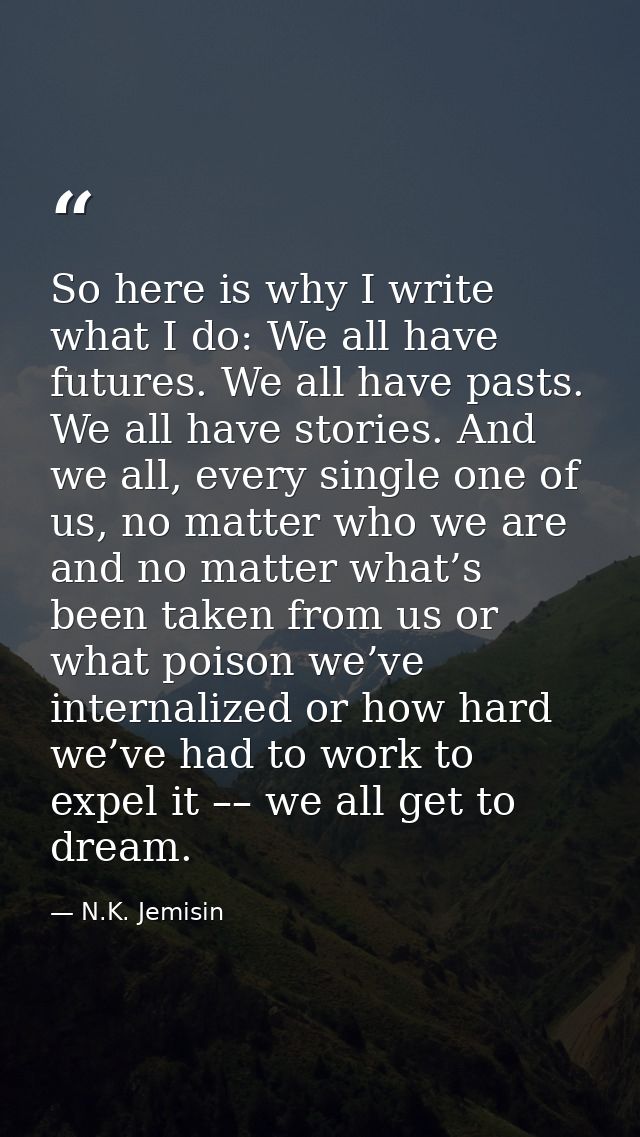 So here is why I write what I do: We all have futures. We all have pasts. We all have stories. And we all, every single  — N.K. Jemisin