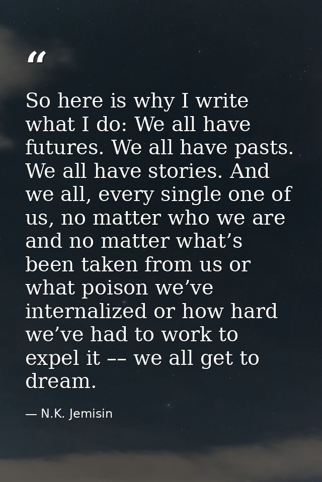 So here is why I write what I do: We all have futures. We all have pasts. We all have stories. And we all, every single  — N.K. Jemisin
