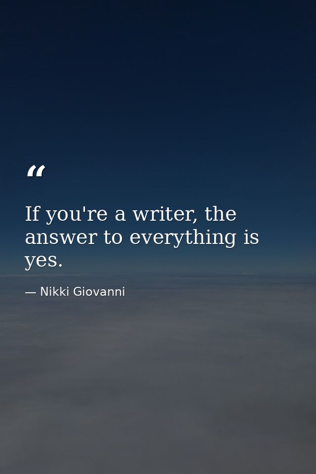 If you're a writer, the answer to everything is yes. — Nikki Giovanni