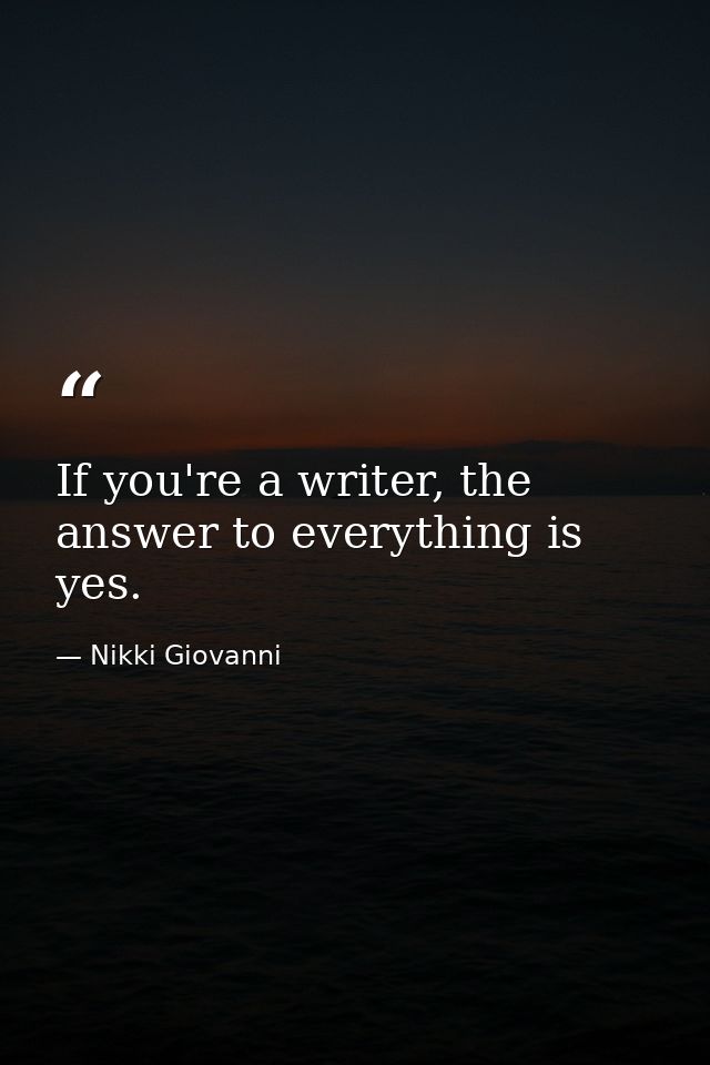 If you're a writer, the answer to everything is yes. — Nikki Giovanni