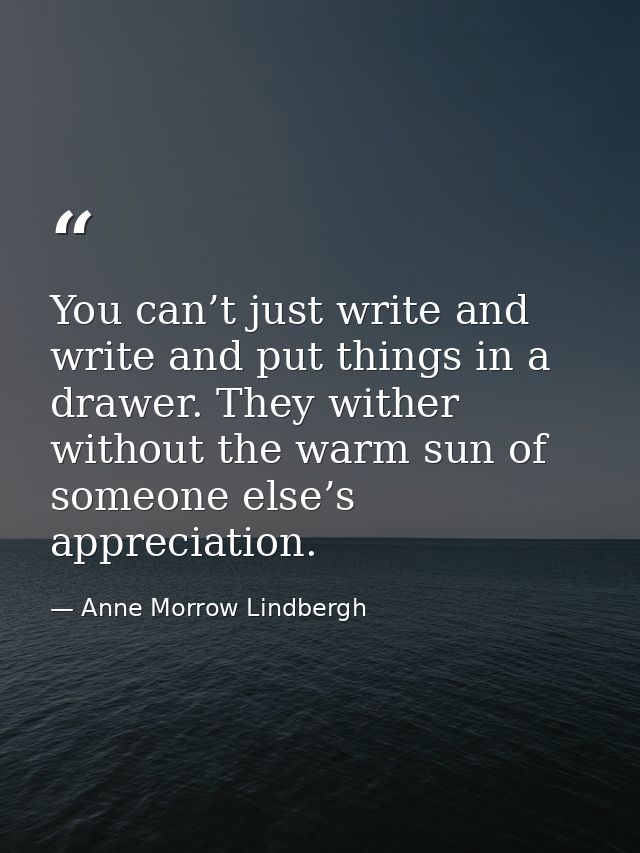 You can’t just write and write and put things in a drawer. They wither without the warm sun of someone else’s appreciati — Anne Morrow Lindbergh